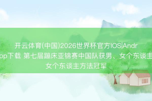 开云体育(中国)2026世界杯官方IOS|Android手机app下载 第七届蹦床亚锦赛中国队获男、女个东谈主方法冠军