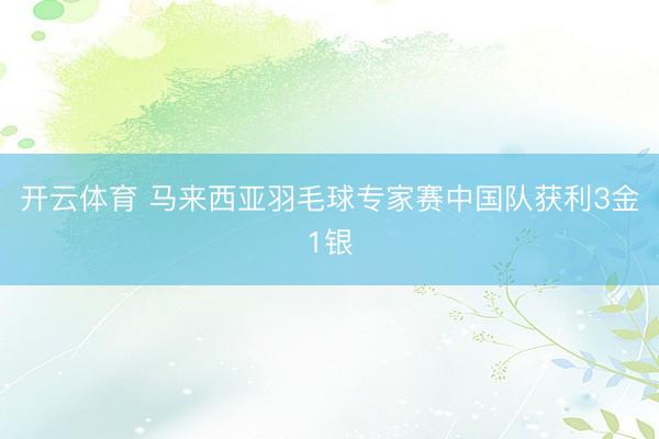 开云体育 马来西亚羽毛球专家赛中国队获利3金1银