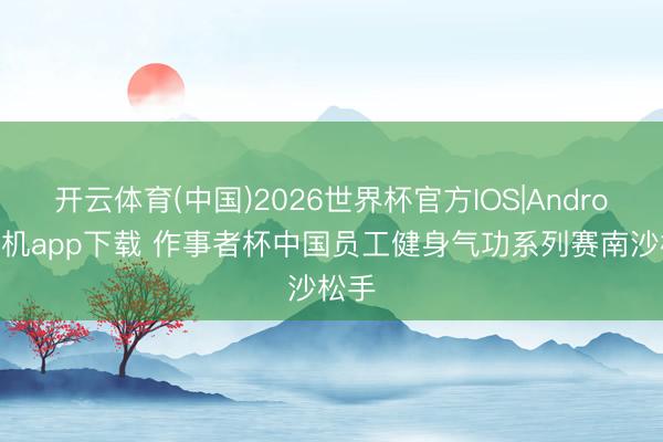 开云体育(中国)2026世界杯官方IOS|Android手机app下载 作事者杯中国员工健身气功系列赛南沙松手