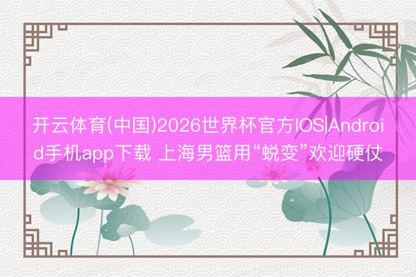 开云体育(中国)2026世界杯官方IOS|Android手机app下载 上海男篮用“蜕变”欢迎硬仗
