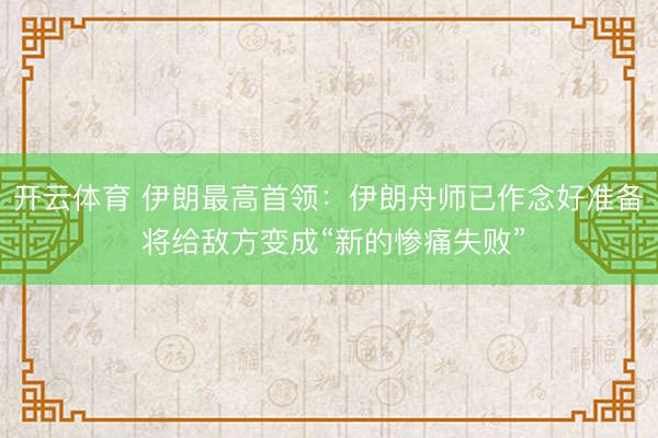 开云体育 伊朗最高首领：伊朗舟师已作念好准备 将给敌方变成“新的惨痛失败”