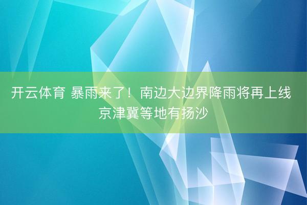 开云体育 暴雨来了！南边大边界降雨将再上线 京津冀等地有扬沙