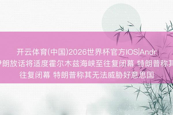 开云体育(中国)2026世界杯官方IOS|Android手机app下载 伊朗放话将适度霍尔木兹海峡至往复闭幕 特朗普称其无法威胁好意思国
