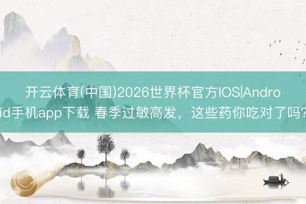 开云体育(中国)2026世界杯官方IOS|Android手机app下载 春季过敏高发，这些药你吃对了吗？