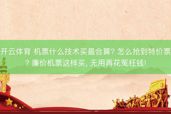 开云体育 机票什么技术买最合算? 怎么抢到特价票? 廉价机票这样买， 无用再花冤枉钱!