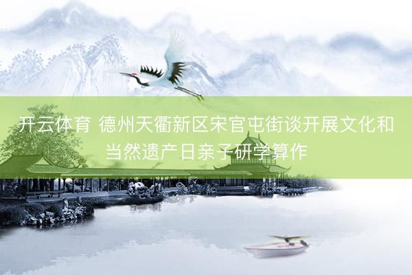 开云体育 德州天衢新区宋官屯街谈开展文化和当然遗产日亲子研学算作