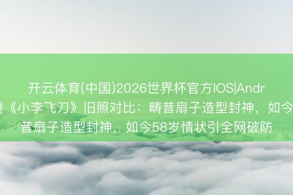 开云体育(中国)2026世界杯官方IOS|Android手机app下载 萧蔷《小李飞刀》旧照对比：畴昔扇子造型封神，如今58岁情状引全网破防