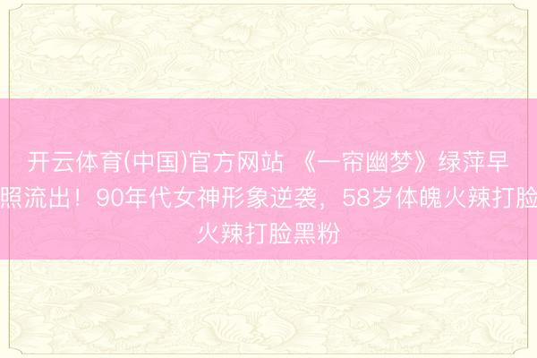 开云体育(中国)官方网站 《一帘幽梦》绿萍早期写照流出!90年代女神形象逆袭,58岁体魄火辣打脸黑粉