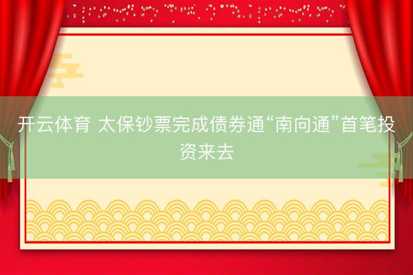 开云体育 太保钞票完成债券通“南向通”首笔投资来去