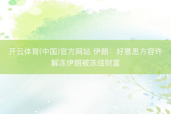开云体育(中国)官方网站 伊朗:好意思方容许解冻伊朗被冻结财富
