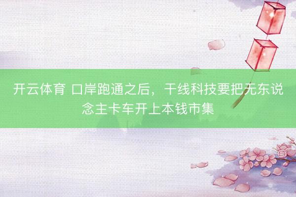 开云体育 口岸跑通之后,干线科技要把无东说念主卡车开上本钱市集