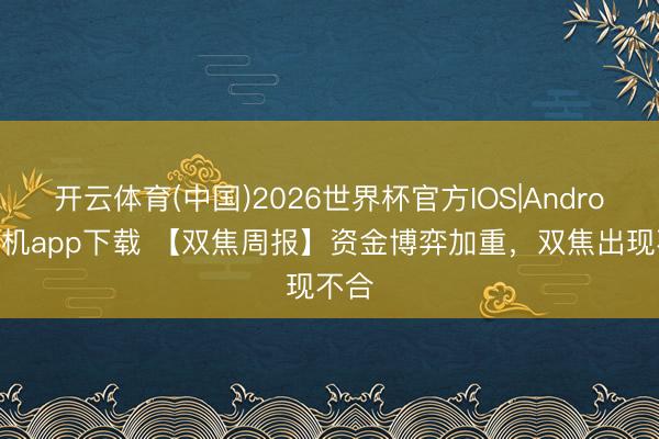 开云体育(中国)2026世界杯官方IOS|Android手机app下载 【双焦周报】资金博弈加重，双焦出现不合