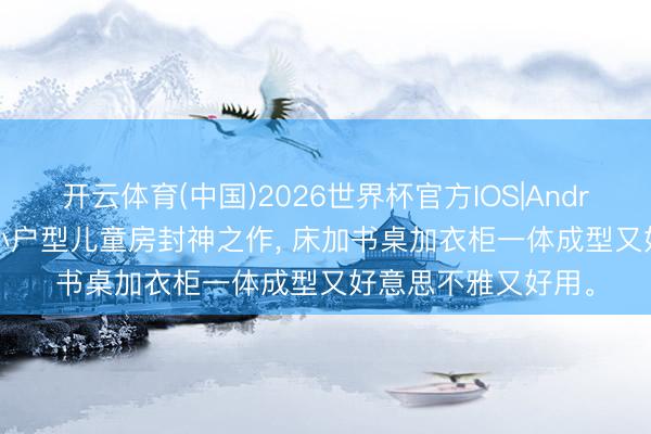 开云体育(中国)2026世界杯官方IOS|Android手机app下载 小户型儿童房封神之作， 床加书桌加衣柜一体成型又好意思不雅又好用<a href=