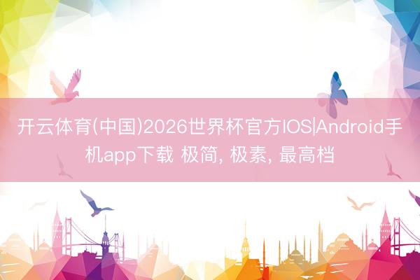 开云体育(中国)2026世界杯官方IOS|Android手机app下载 极简， 极素， 最高档