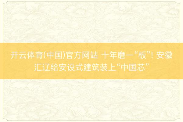 开云体育(中国)官方网站 十年磨一“板”! 安徽汇辽给安设式建筑装上“中国芯”