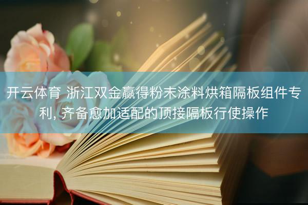 开云体育 浙江双金赢得粉末涂料烘箱隔板组件专利， 齐备愈加适配的顶接隔板行使操作