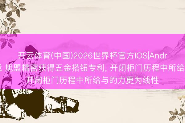 开云体育(中国)2026世界杯官方IOS|Android手机app下载 旭盟精密获得五金搭钮专利， 开闭柜门历程中所给与的力更为线性