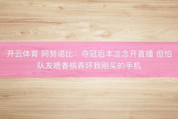 开云体育 阿努诺比：夺冠后本念念开直播 但怕队友喷香槟弄坏我刚买的手机