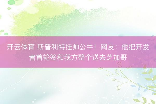 开云体育 斯普利特挂帅公牛!网友:他把开发者首轮签和我方整个送去芝加哥