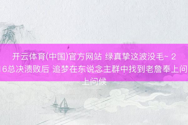 开云体育(中国)官方网站 绿真挚这波没毛~ 2016总决溃败后 追梦在东说念主群中找到老詹奉上问候