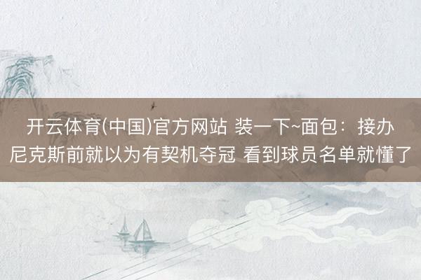 开云体育(中国)官方网站 装一下~面包:接办尼克斯前就以为有契机夺冠 看到球员名单就懂了