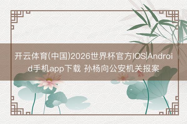 开云体育(中国)2026世界杯官方IOS|Android手机app下载 孙杨向公安机关报案