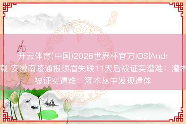 开云体育(中国)2026世界杯官方IOS|Android手机app下载 安徽南陵通报须眉失联11天后被证实遭难：灌木丛中发现遗体