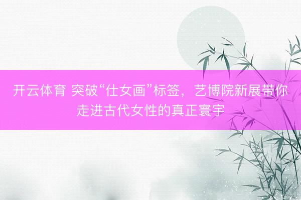 开云体育 突破“仕女画”标签,艺博院新展带你走进古代女性的真正寰宇