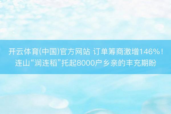 开云体育(中国)官方网站 订单筹商激增146%！连山“润连稻”托起8000户乡亲的丰充期盼