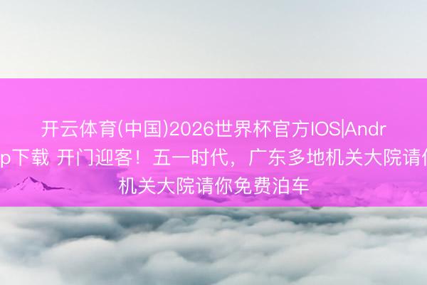 开云体育(中国)2026世界杯官方IOS|Android手机app下载 开门迎客！五一时代，广东多地机关大院请你免费泊车