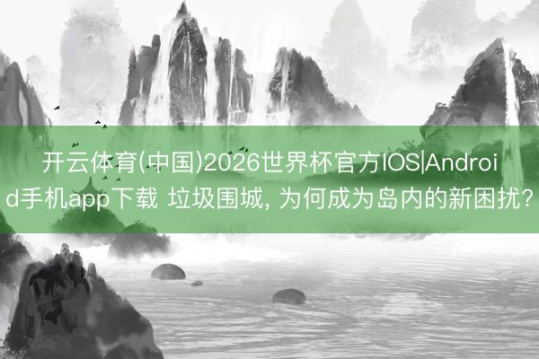 开云体育(中国)2026世界杯官方IOS|Android手机app下载 垃圾围城， 为何成为岛内的新困扰?
