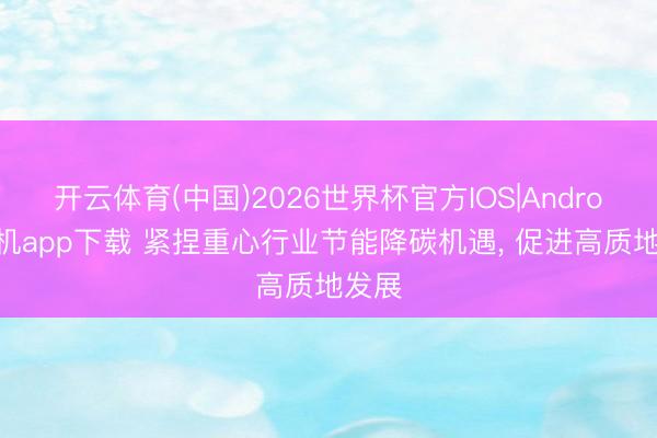 开云体育(中国)2026世界杯官方IOS|Android手机app下载 紧捏重心行业节能降碳机遇， 促进高质地发展