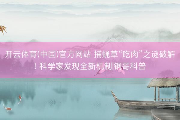 开云体育(中国)官方网站 捕蝇草“吃肉”之谜破解! 科学家发现全新机制|钢哥科普