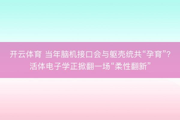 开云体育 当年脑机接口会与躯壳统共“孕育”？活体电子学正掀翻一场“柔性翻新”