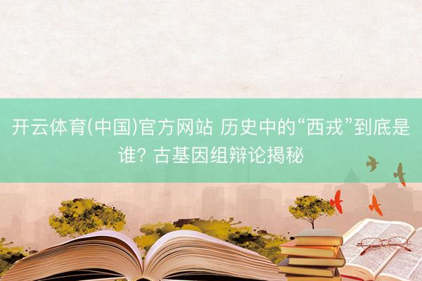开云体育(中国)官方网站 历史中的“西戎”到底是谁? 古基因组辩论揭秘