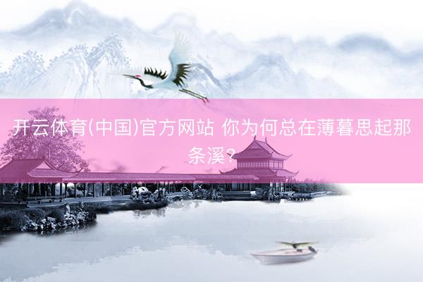 开云体育(中国)官方网站 你为何总在薄暮思起那条溪?