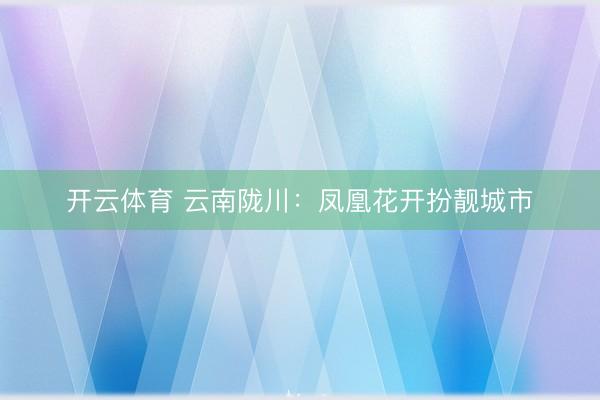 开云体育 云南陇川：凤凰花开扮靓城市