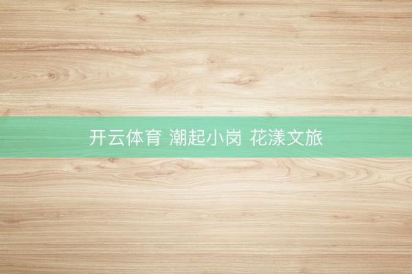 开云体育 潮起小岗 花漾文旅