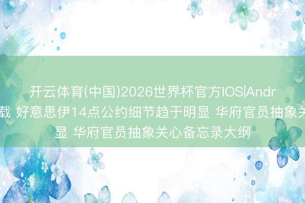 开云体育(中国)2026世界杯官方IOS|Android手机app下载 好意思伊14点公约细节趋于明显 华府官员抽象关心备忘录大纲
