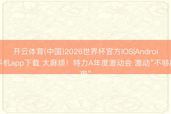 开云体育(中国)2026世界杯官方IOS|Android手机app下载 太麻烦！特力A年度激动会 激动“不够用”