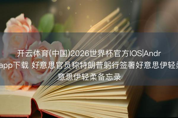 开云体育(中国)2026世界杯官方IOS|Android手机app下载 好意思官员称特朗普躬行签署好意思伊轻柔备忘录