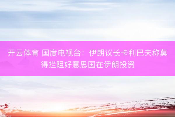 开云体育 国度电视台:伊朗议长卡利巴夫称莫得拦阻好意思国在伊朗投资