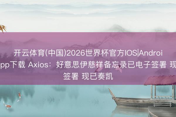 开云体育(中国)2026世界杯官方IOS|Android手机app下载 Axios:好意思伊慈祥备忘录已电子签署 现已奏凯