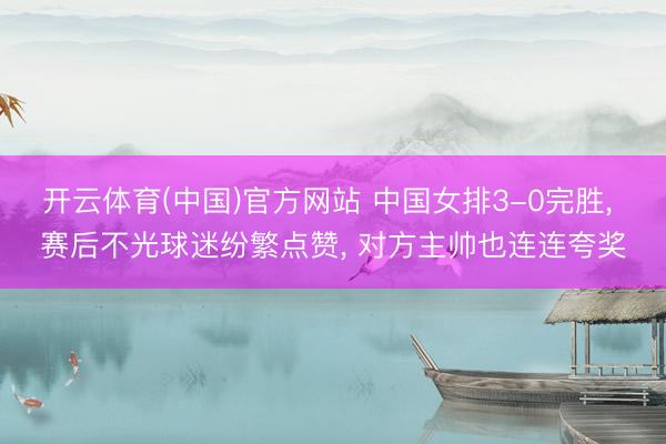 开云体育(中国)官方网站 中国女排3-0完胜， 赛后不光球迷纷繁点赞， 对方主帅也连连夸奖