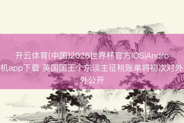 开云体育(中国)2026世界杯官方IOS|Android手机app下载 英国国王个东谈主征税账单将初次对外公开