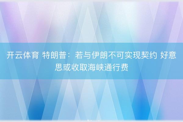 开云体育 特朗普:若与伊朗不可实现契约 好意思或收取海峡通行费